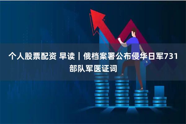 个人股票配资 早读｜俄档案署公布侵华日军731部队军医证词