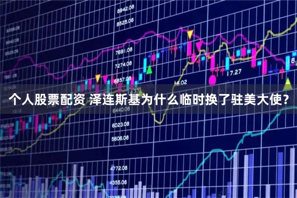 个人股票配资 泽连斯基为什么临时换了驻美大使？