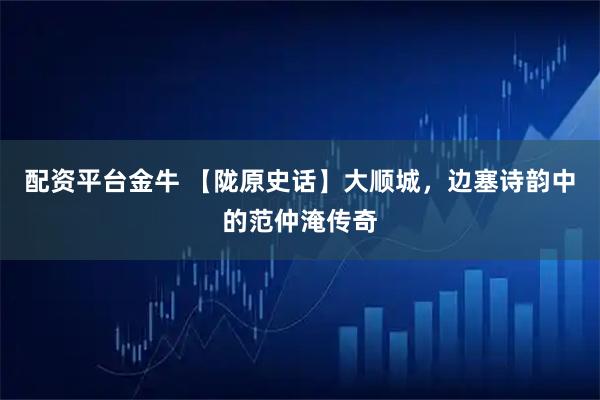配资平台金牛 【陇原史话】大顺城，边塞诗韵中的范仲淹传奇