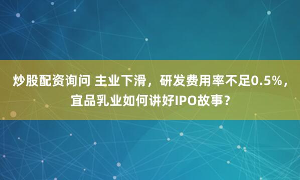 炒股配资询问 主业下滑，研发费用率不足0.5%，宜品乳业如何讲好IPO故事？