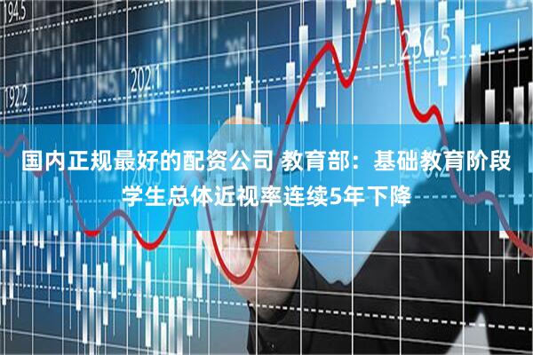 国内正规最好的配资公司 教育部：基础教育阶段学生总体近视率连续5年下降