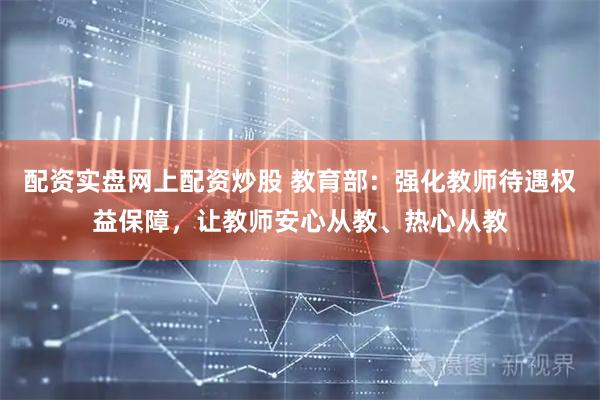 配资实盘网上配资炒股 教育部：强化教师待遇权益保障，让教师安心从教、热心从教