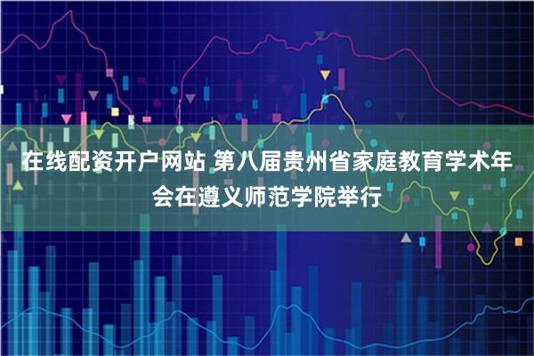 在线配资开户网站 第八届贵州省家庭教育学术年会在遵义师范学院举行