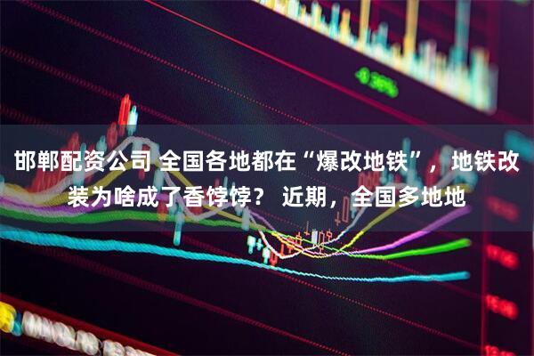 邯郸配资公司 全国各地都在“爆改地铁”，地铁改装为啥成了香饽饽？ 近期，全国多地地